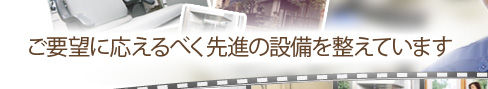 ご要望に応えるべく先進の設備を整えています