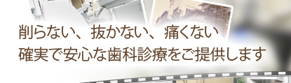 削らない、抜かない、痛くない 確実で安心な歯科診療をご提供します