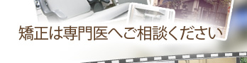 矯正は専門医へご相談ください