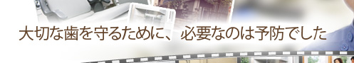 大切な歯を守るために、必要なのは予防でした